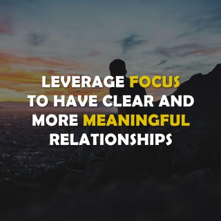 Leverage Focus To Have Clear And More Meaningful Relationships