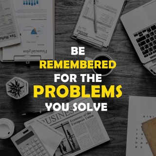 Be Remembered For The Problems You Solve, Not The Problems