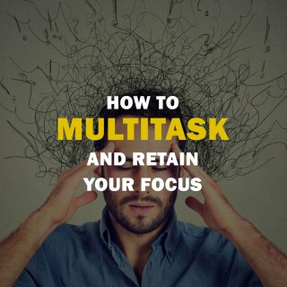 How To Multitask And Retain Your Focus